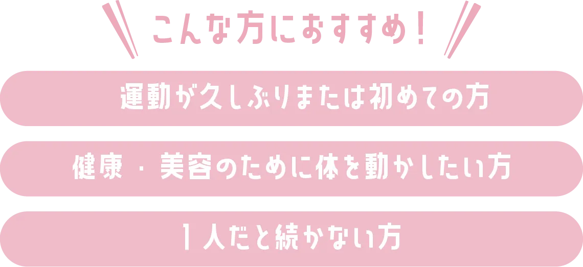 こんな方におすすめ！運動が久しぶりまたは初めての方 健康・美容のために体を動かしたい方 1人だと続かない方